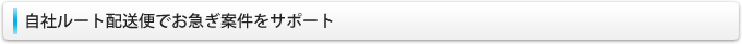自社ルート配送便でお急ぎ案件をサポート